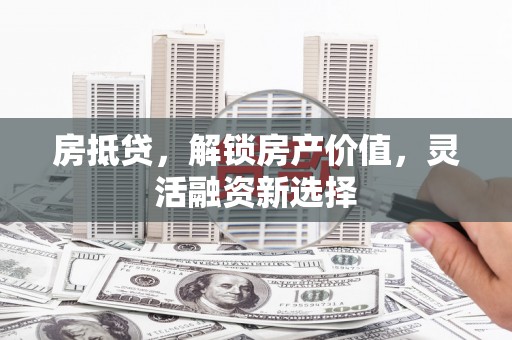 本溪房抵贷，解锁房产价值，灵活融资新选择