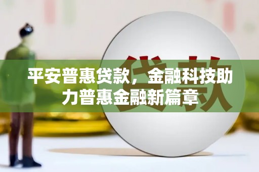 本溪平安普惠贷款，金融科技助力普惠金融新篇章