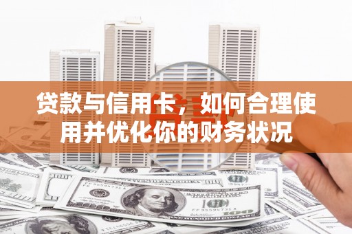 本溪贷款与信用卡，如何合理使用并优化你的财务状况