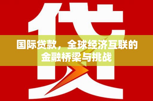 本溪国际贷款，全球经济互联的金融桥梁与挑战