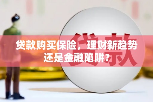 本溪贷款购买保险，理财新趋势还是金融陷阱？