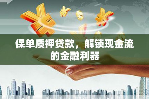 本溪保单质押贷款，解锁现金流的金融利器