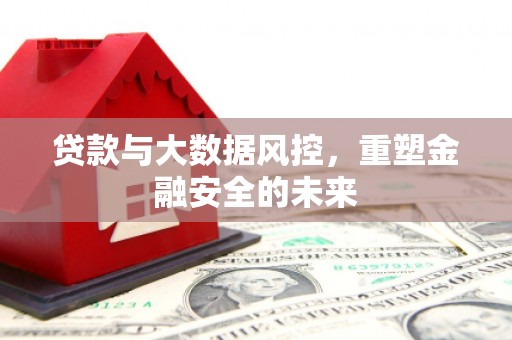 本溪贷款与大数据风控，重塑金融安全的未来