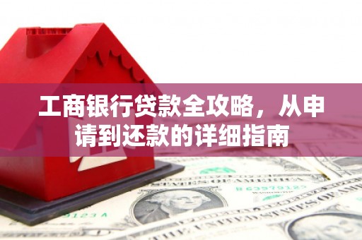 本溪工商银行贷款全攻略，从申请到还款的详细指南
