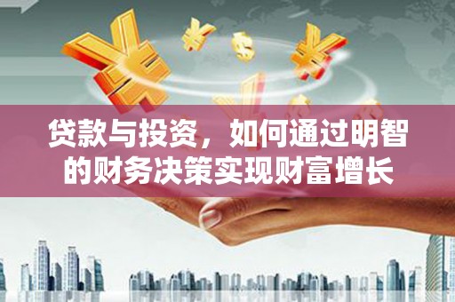 本溪贷款与投资，如何通过明智的财务决策实现财富增长