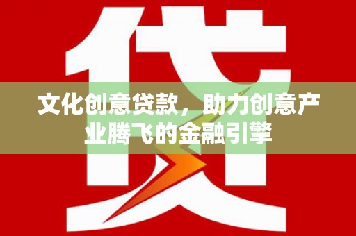 本溪文化创意贷款，助力创意产业腾飞的金融引擎