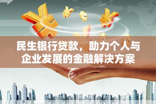 本溪民生银行贷款，助力个人与企业发展的金融解决方案