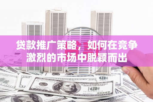 本溪贷款推广策略，如何在竞争激烈的市场中脱颖而出