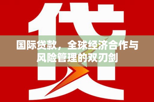 本溪国际贷款，全球经济合作与风险管理的双刃剑