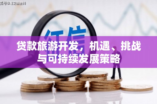 本溪贷款旅游开发，机遇、挑战与可持续发展策略