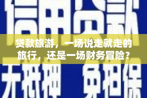 本溪贷款旅游，一场说走就走的旅行，还是一场财务冒险？
