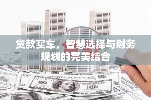 本溪贷款买车，智慧选择与财务规划的完美结合