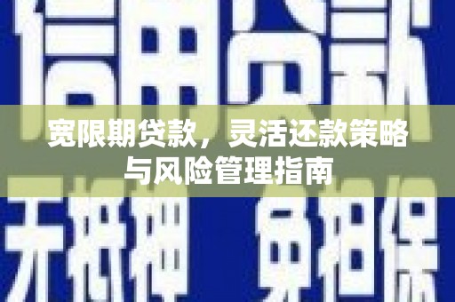 本溪宽限期贷款，灵活还款策略与风险管理指南
