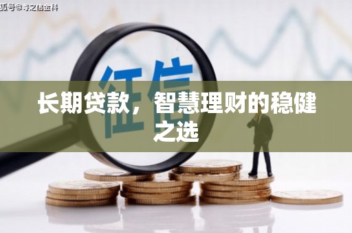 本溪长期贷款，智慧理财的稳健之选