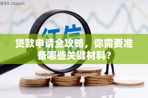 本溪贷款申请全攻略，你需要准备哪些关键材料？