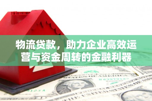 本溪物流贷款，助力企业高效运营与资金周转的金融利器