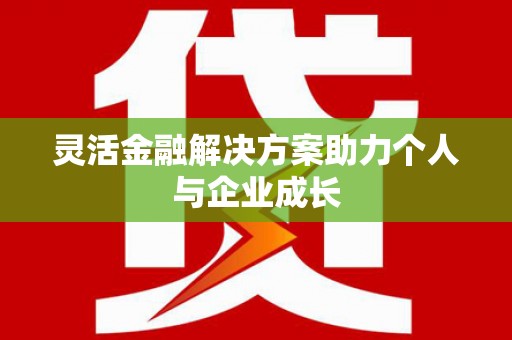 本溪灵活金融解决方案助力个人与企业成长