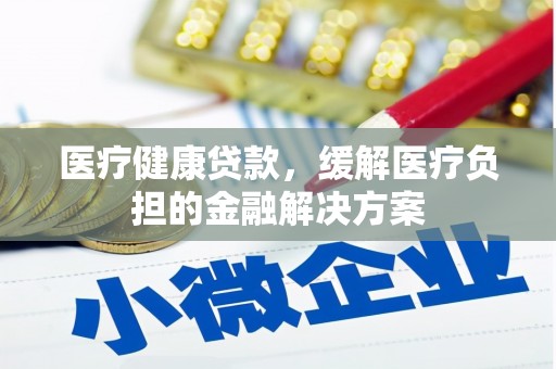 本溪医疗健康贷款，缓解医疗负担的金融解决方案