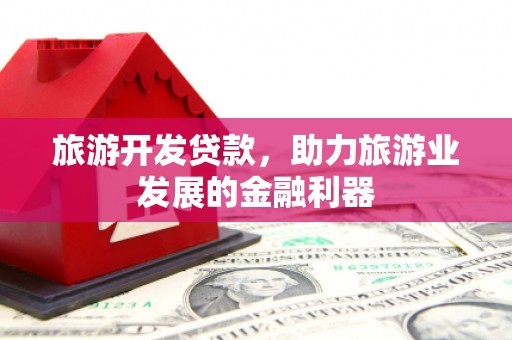 本溪旅游开发贷款，助力旅游业发展的金融利器