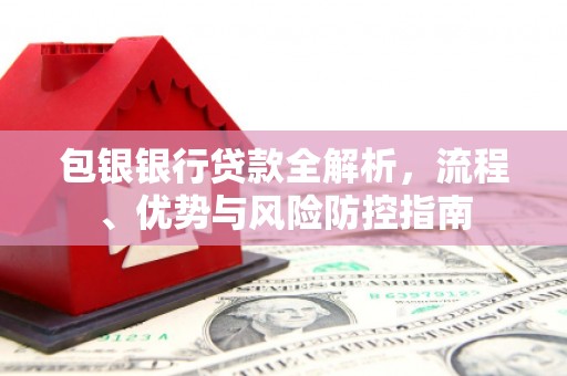 本溪包银银行贷款全解析，流程、优势与风险防控指南