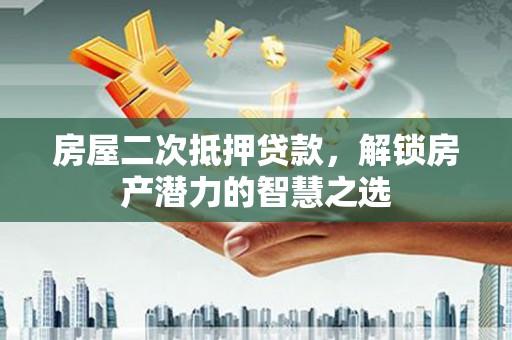 本溪房屋二次抵押贷款，解锁房产潜力的智慧之选
