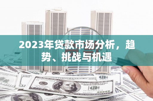 本溪2023年贷款市场分析，趋势、挑战与机遇