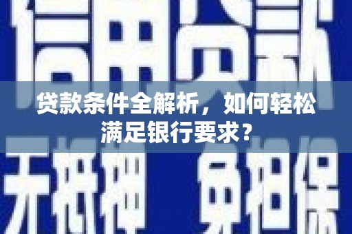 本溪贷款条件全解析，如何轻松满足银行要求？