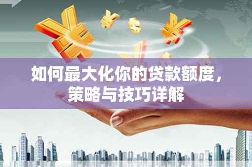本溪如何最大化你的贷款额度，策略与技巧详解