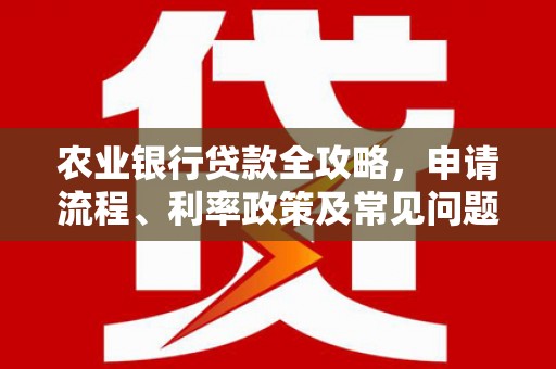 本溪农业银行贷款全攻略，申请流程、利率政策及常见问题解析