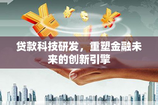 本溪贷款科技研发，重塑金融未来的创新引擎
