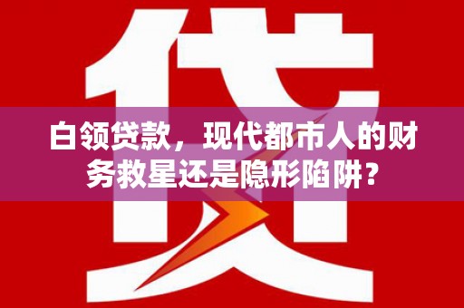 本溪白领贷款，现代都市人的财务救星还是隐形陷阱？