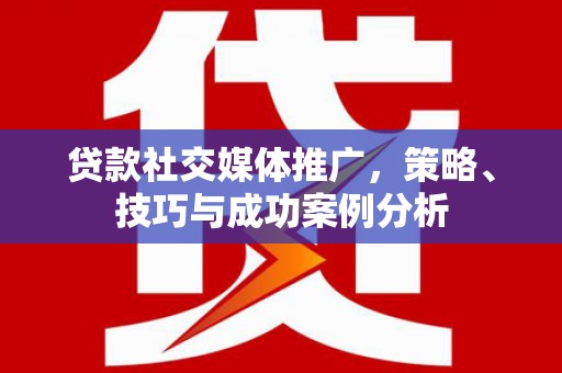 本溪贷款社交媒体推广，策略、技巧与成功案例分析