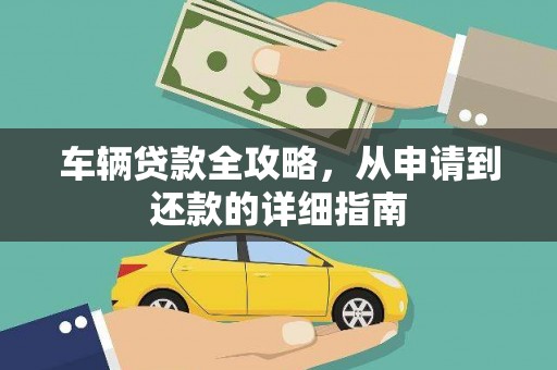 本溪车辆贷款全攻略，从申请到还款的详细指南