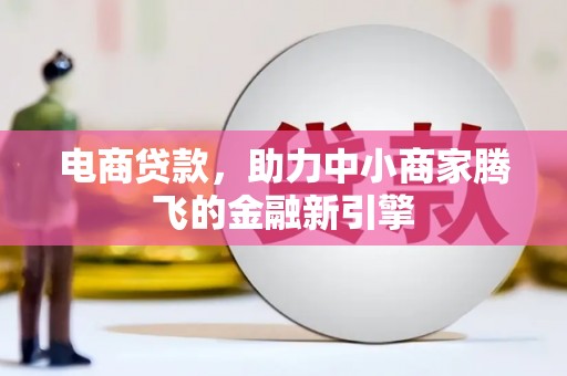 本溪电商贷款，助力中小商家腾飞的金融新引擎