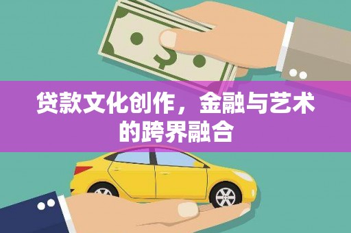 本溪贷款文化创作，金融与艺术的跨界融合