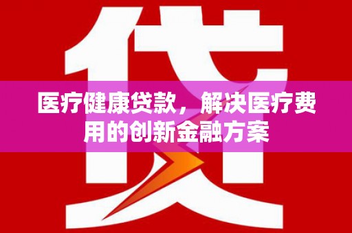 本溪医疗健康贷款，解决医疗费用的创新金融方案