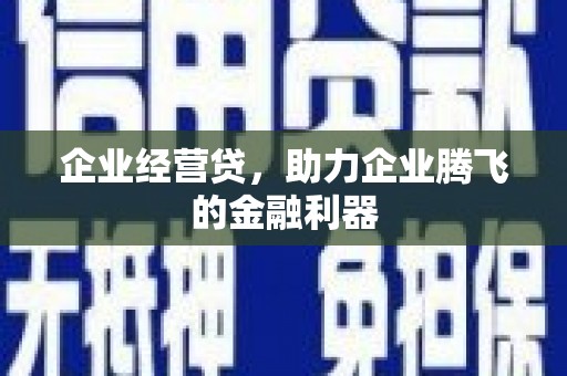本溪企业经营贷，助力企业腾飞的金融利器