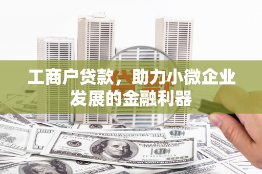 本溪工商户贷款，助力小微企业发展的金融利器