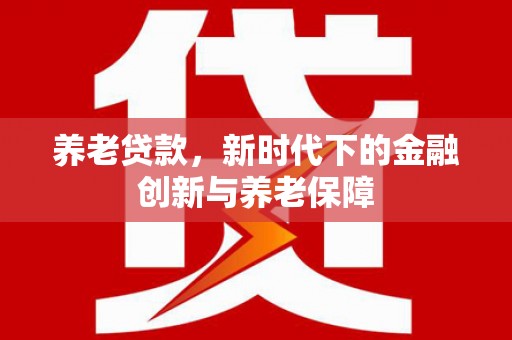 本溪养老贷款，新时代下的金融创新与养老保障