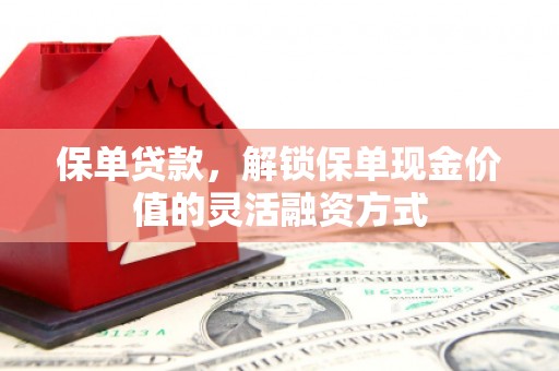 本溪保单贷款，解锁保单现金价值的灵活融资方式