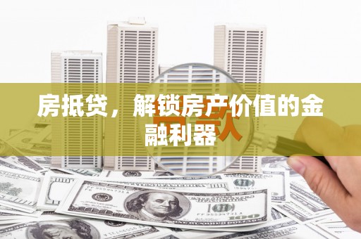 本溪房抵贷，解锁房产价值的金融利器