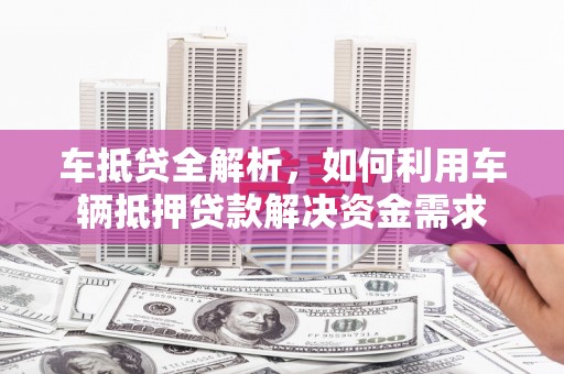 本溪车抵贷全解析，如何利用车辆抵押贷款解决资金需求