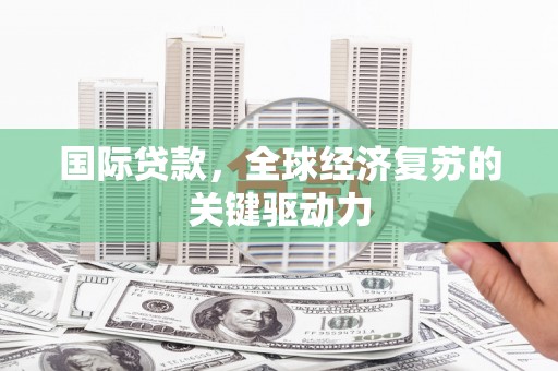 本溪国际贷款，全球经济复苏的关键驱动力