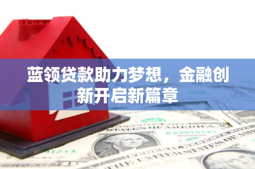 本溪蓝领贷款助力梦想，金融创新开启新篇章