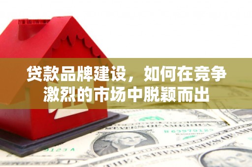 本溪贷款品牌建设，如何在竞争激烈的市场中脱颖而出