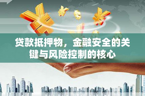 本溪贷款抵押物，金融安全的关键与风险控制的核心