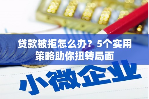 本溪贷款被拒怎么办？5个实用策略助你扭转局面