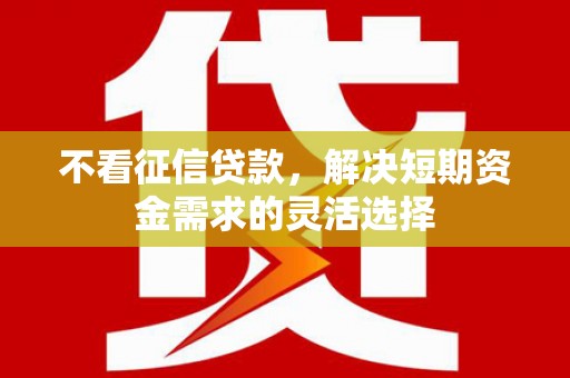本溪不看征信贷款，解决短期资金需求的灵活选择
