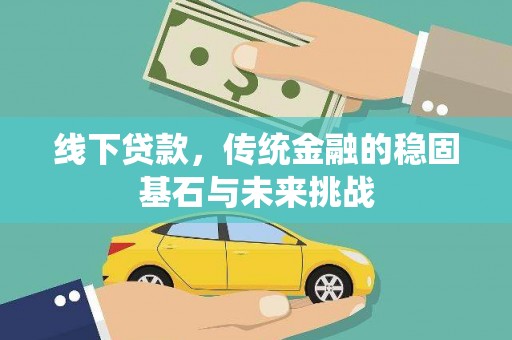 本溪线下贷款，传统金融的稳固基石与未来挑战