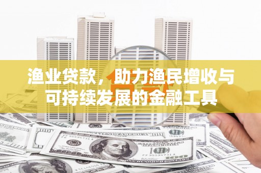 本溪渔业贷款，助力渔民增收与可持续发展的金融工具